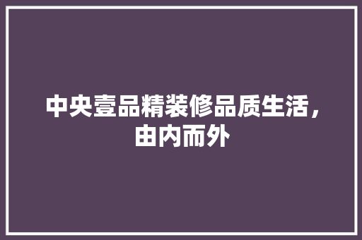 中央壹品精装修品质生活，由内而外