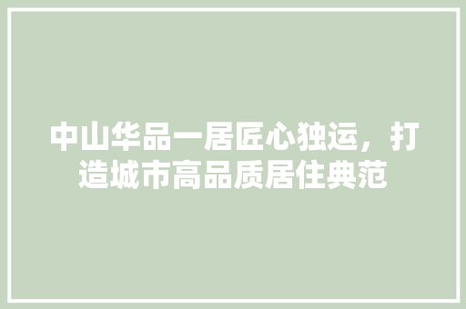 中山华品一居匠心独运，打造城市高品质居住典范