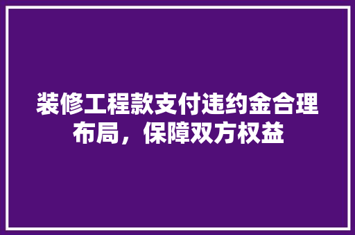 装修工程款支付违约金合理布局，保障双方权益