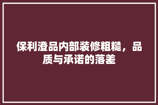 保利澄品内部装修粗糙，品质与承诺的落差  第1张