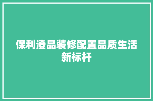 保利澄品装修配置品质生活新标杆