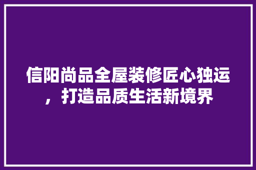 信阳尚品全屋装修匠心独运，打造品质生活新境界  第1张