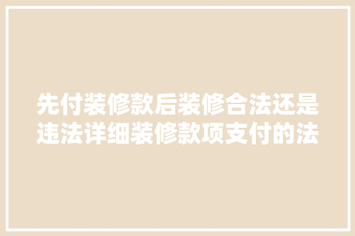 先付装修款后装修合法还是违法详细装修款项支付的法律边界