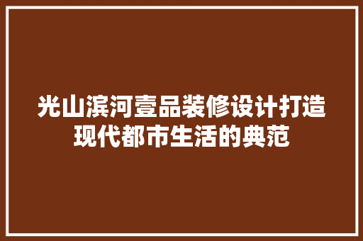 光山滨河壹品装修设计打造现代都市生活的典范  第1张