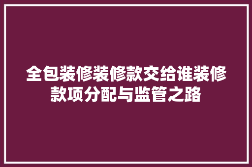 全包装修装修款交给谁装修款项分配与监管之路