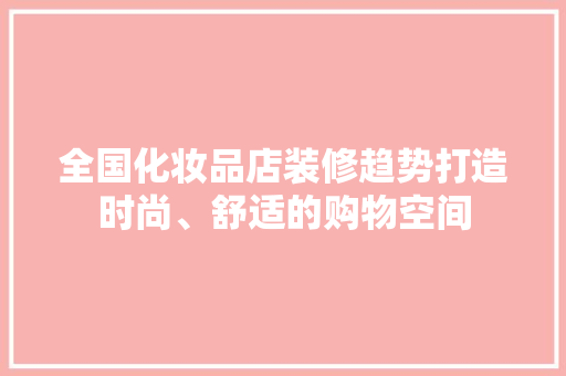 全国化妆品店装修趋势打造时尚、舒适的购物空间  第1张