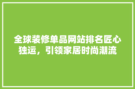 全球装修单品网站排名匠心独运，引领家居时尚潮流  第1张
