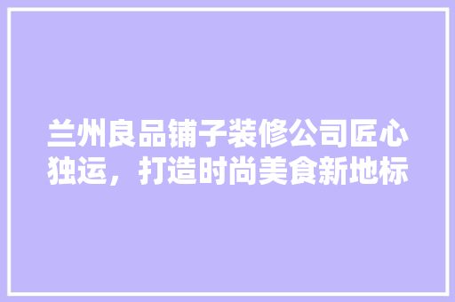 兰州良品铺子装修公司匠心独运，打造时尚美食新地标