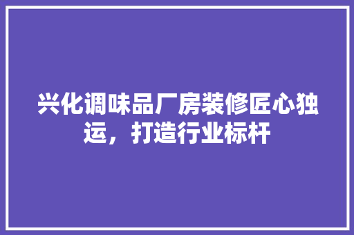 兴化调味品厂房装修匠心独运，打造行业标杆