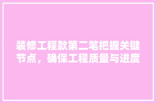 装修工程款第二笔把握关键节点，确保工程质量与进度