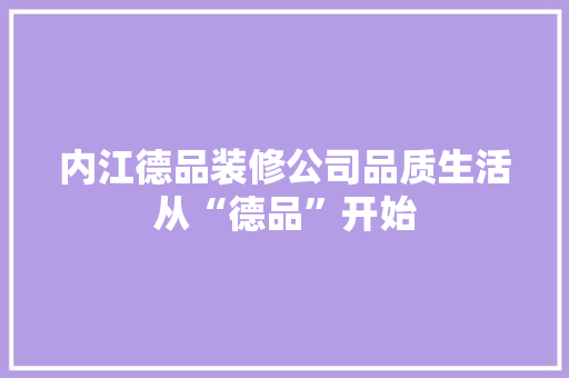 内江德品装修公司品质生活从“德品”开始  第1张