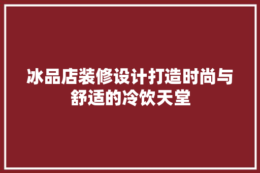 冰品店装修设计打造时尚与舒适的冷饮天堂