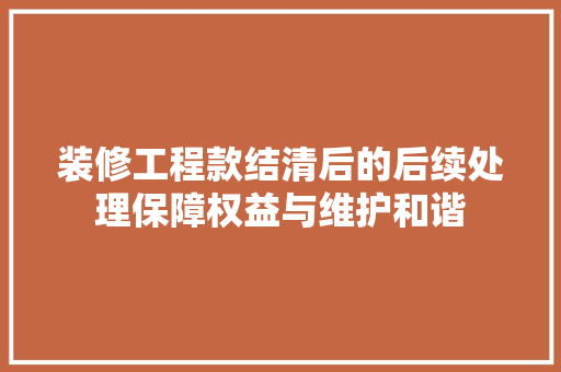 装修工程款结清后的后续处理保障权益与维护和谐
