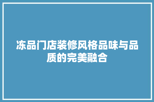 冻品门店装修风格品味与品质的完美融合