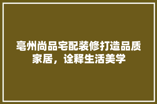 亳州尚品宅配装修打造品质家居，诠释生活美学  第1张