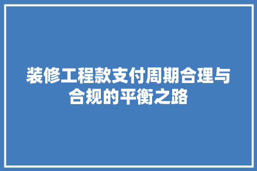 装修工程款支付周期合理与合规的平衡之路