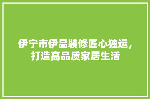 伊宁市伊品装修匠心独运，打造高品质家居生活  第1张