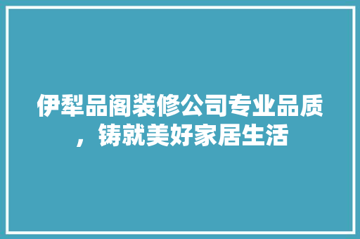 伊犁品阁装修公司专业品质，铸就美好家居生活  第1张
