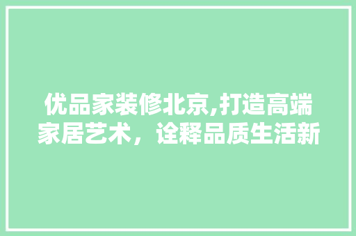 优品家装修北京,打造高端家居艺术，诠释品质生活新高度  第1张