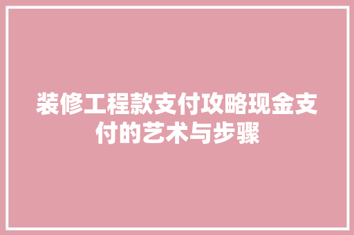 装修工程款支付攻略现金支付的艺术与步骤