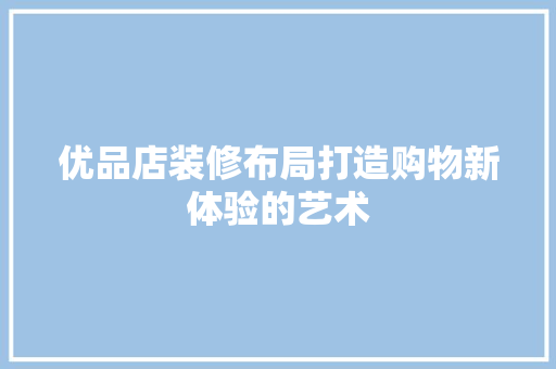 优品店装修布局打造购物新体验的艺术  第1张