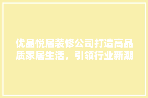 优品悦居装修公司打造高品质家居生活，引领行业新潮流  第1张