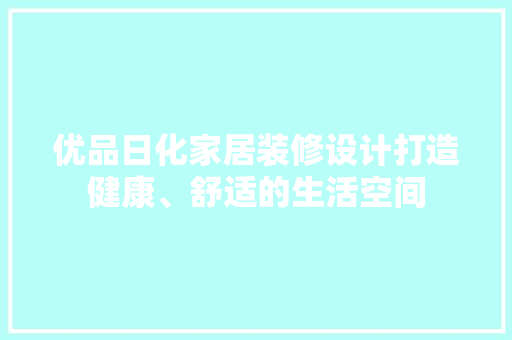 优品日化家居装修设计打造健康、舒适的生活空间  第1张