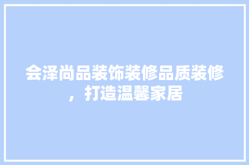会泽尚品装饰装修品质装修，打造温馨家居
