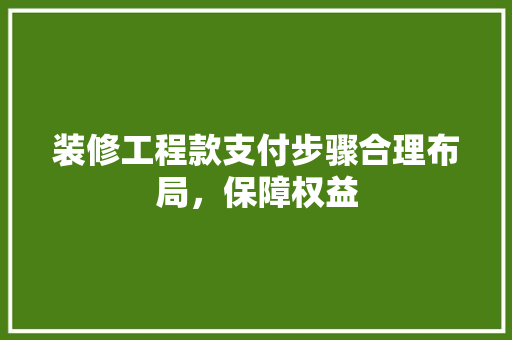 装修工程款支付步骤合理布局，保障权益
