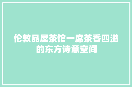 伦敦品屋茶馆一席茶香四溢的东方诗意空间  第1张