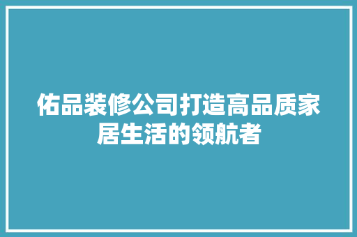 佑品装修公司打造高品质家居生活的领航者  第1张