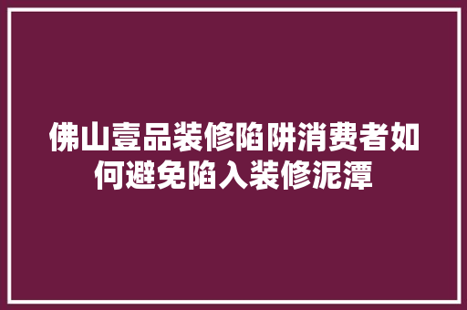 佛山壹品装修陷阱消费者如何避免陷入装修泥潭  第1张