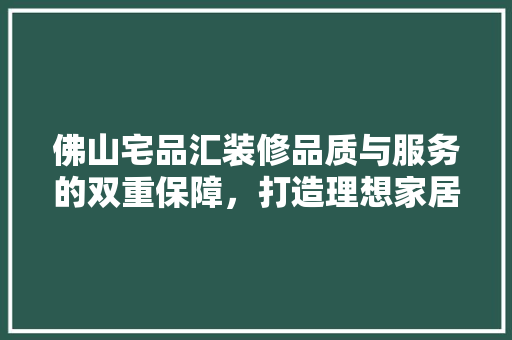 佛山宅品汇装修品质与服务的双重保障，打造理想家居生活  第1张