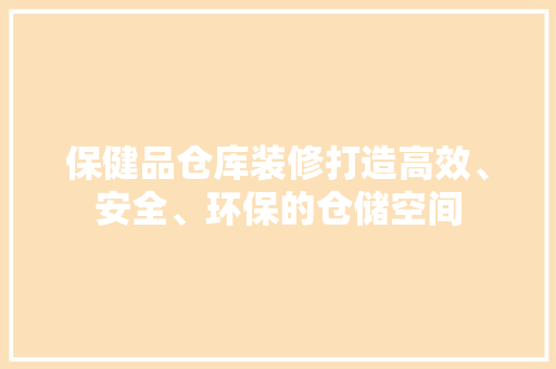 保健品仓库装修打造高效、安全、环保的仓储空间  第1张