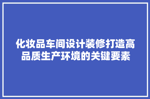 化妆品车间设计装修打造高品质生产环境的关键要素  第1张