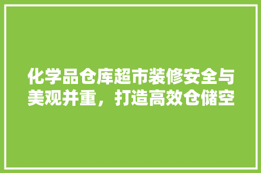 化学品仓库超市装修安全与美观并重，打造高效仓储空间  第1张