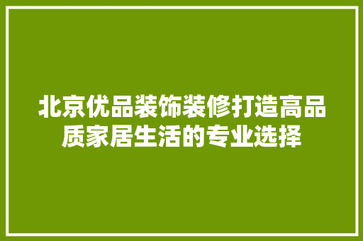 北京优品装饰装修打造高品质家居生活的专业选择  第1张