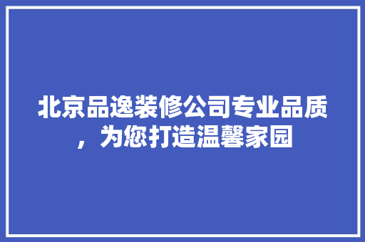 北京品逸装修公司专业品质，为您打造温馨家园  第1张