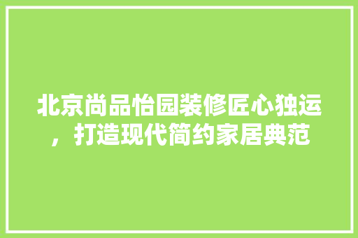 北京尚品怡园装修匠心独运，打造现代简约家居典范  第1张