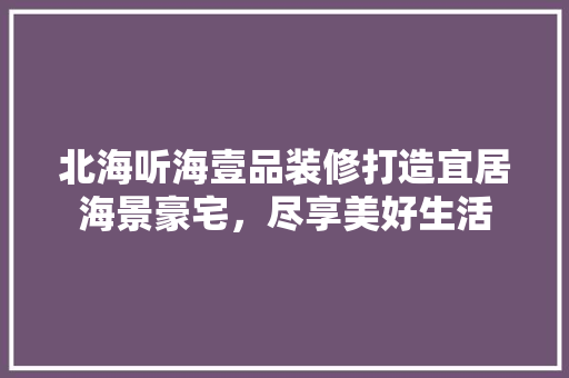 北海听海壹品装修打造宜居海景豪宅，尽享美好生活  第1张