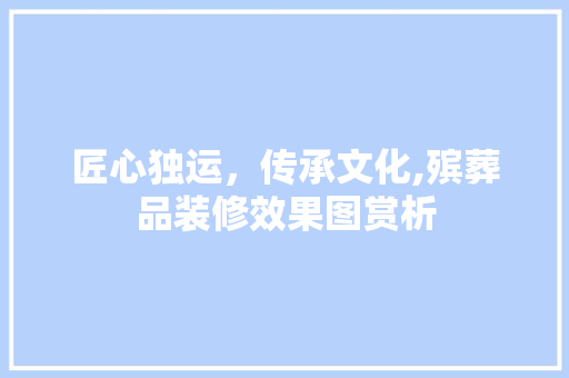 匠心独运，传承文化,殡葬品装修效果图赏析  第1张