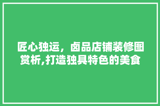 匠心独运，卤品店铺装修图赏析,打造独具特色的美食空间