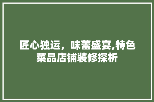 匠心独运，味蕾盛宴,特色菜品店铺装修探析  第1张