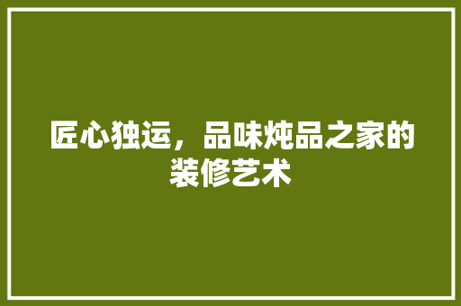 匠心独运，品味炖品之家的装修艺术