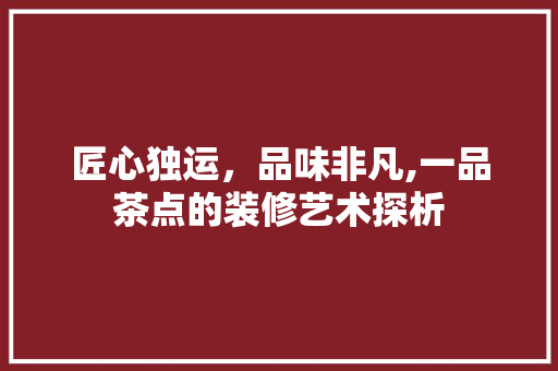 匠心独运，品味非凡,一品茶点的装修艺术探析  第1张