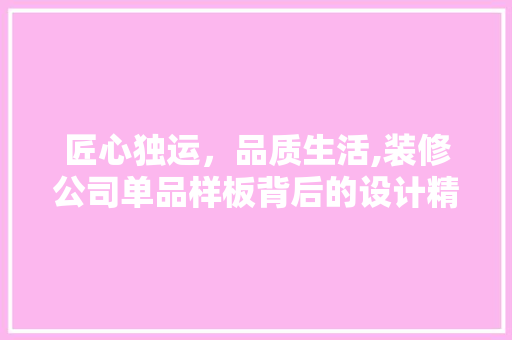 匠心独运，品质生活,装修公司单品样板背后的设计精髓