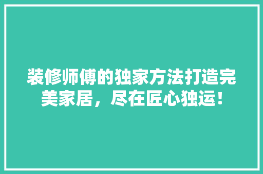 装修师傅的独家方法打造完美家居，尽在匠心独运！