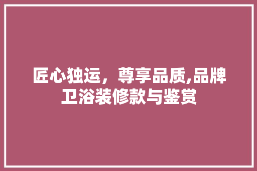 匠心独运，尊享品质,品牌卫浴装修款与鉴赏