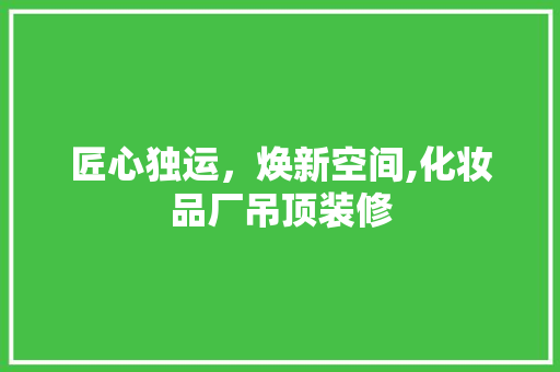 匠心独运，焕新空间,化妆品厂吊顶装修  第1张