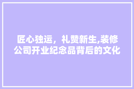 匠心独运，礼赞新生,装修公司开业纪念品背后的文化内涵  第1张